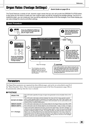 Page 89Reference
89Tyros2 Owner’s Manual
The Tyros2 features a variety of lush, dynamic organ voices that you can call up with the [ORGAN FLUTES] button. 
It also gives you the tools to create your own original organ sounds by changing the footage settings. Just as on a 
traditional organ, you can create your own sounds by adjusting the levels of the ﬂute footages. From these display you 
can also change the volume and effect settings.
Parameters
The Organ Flutes parameters are organized into three different...