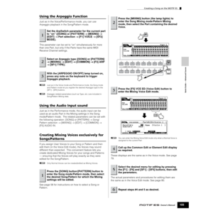 Page 105Quick Guide — Advanced Course
Creating a Song on the MOTIF ES
105Owner’s Manual
Using the Arpeggio Function
Just as in the Voice/Performance mode, you can use 
Arpeggio playback in the Song/Pattern mode.
This parameter can be set to “on” simultaneously for more 
than one Part, but only if the Parts have the same MIDI 
Receive Channel settings. 
nJust as in the Voice mode and Performance mode, the Song mode 
and Pattern mode let you register the desired Arpeggio type to the 
[SF1] - [SF5] buttons....