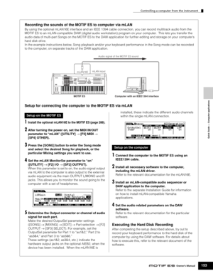 Page 153 Controlling a computer from the instrument 
153 
Owner’s Manual
 
Quick Guide — Computer applications
 
Recording the sounds of the MOTIF ES to computer via mLAN
 By using the optional mLAN16E interface and an IEEE 1394 cable connection, you can record multitrack audio from the 
MOTIF ES to an mLAN-compatible DAW (digital audio workstation) program on your computer.  This lets you transfer the 
audio data of multi-part Songs on the MOTIF ES to the DAW application for further editing and storage on your...