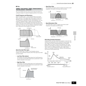 Page 161Internal Structure (System Overview)
161Owner’s Manual
Basic Structure
● Filter
This unit modiﬁes the tone of the sound output from Pitch by 
cutting the output of a speciﬁc frequency portion of the sound.
Cutoff Frequency and Resonance
Here’s how ﬁlters work.  In the example below (a low pass 
ﬁlter), a portion of the signal lower than a given frequency is 
allowed to pass, and signals above that frequency are cut. 
This frequency is referred to as the cutoff frequency. You can 
produce a relatively...