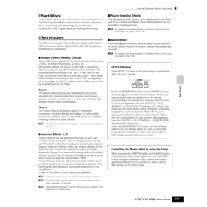 Page 177Internal Structure (System Overview)
177Owner’s Manual
Basic Structure
Effect Block
This block applies effects to the output of the tone generator 
block, processing and enhancing the sound using 
sophisticated DSP (digital signal processing) technology. 
Effect structure
The effect processing of this synthesizer features the System 
Effects, Insertion Effects, Master Effect, Part EQ (Equalizer), 
and Master EQ (Equalizer). 
■ System Effects (Reverb, Chorus)
System Effects are applied to the overall...