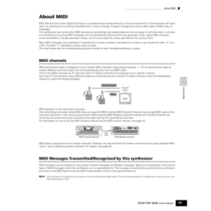 Page 181About MIDI
181Owner’s Manual
Basic Structure
About MIDI
MIDI (Musical Instrument Digital Interface) is a standard which allows electronic musical instruments to communicate with each 
other, by sending and receiving compatible Note, Control Change, Program Change and various other types of MIDI data, or 
messages.
This synthesizer can control other MIDI devices by transmitting note related data and various types of controller data. It can also 
be controlled by incoming MIDI messages which automatically...