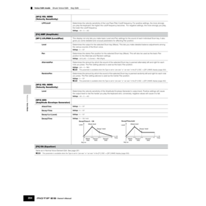 Page 204Reference  Voice Mode
Voice Edit mode    Drum Voice Edit    Key Edit
204Owner’s Manual
[SF2] VEL SENS 
(Velocity Sensitivity)
LPFCutoffDetermines the velocity sensitivity of the Low Pass Filter Cutoff frequency. For positive settings, the more strongly 
you play the keyboard, the higher the cutoff frequency becomes.  For negative settings, the more strongly you play, 
the lower the cutoff frequency.
Settings:-64 ~ 0 ~ +63
[F4] AMP (Amplitude)
[SF1] LVL/PAN (Level/Pan)
This display not only lets you make...