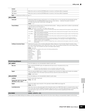 Page 261  
Reference   Utility Mode
 
Utility mode 
261 
Owner’s Manual
 System
 
F
 
Reverb
 
When this is set to on and the [SYSTEM] button is turned on, the Reverb effect is bypassed. 
 
F
 
Chorus
 
When this is set to on and the [SYSTEM] button is turned on, the Chorus effect is bypassed.  
n
 
For details about the Effects, see page 177. 
[SF4] OTHER
 
AutoLoad
 
Determines whether the Auto Load function is on or off. When this is on, the instrument will automatically load the 
speciﬁed ﬁles (from...