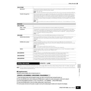 Page 265Reference  Utility Mode
Utility Job mode
265Owner’s Manual
In this Mode, you can restore this synthesizer’s User memory (page 186) to the factory default settings (Factory Set). For details, see page 44.
nSince the settings of the Plug-in Boards in the Utility mode are stored not to internal User memory but to the memory on the respective boards themselves, 
the data cannot be restored with this Job. 
■ Supplementary
Setting the default display when turning the power on
1Enter the desired mode and the...