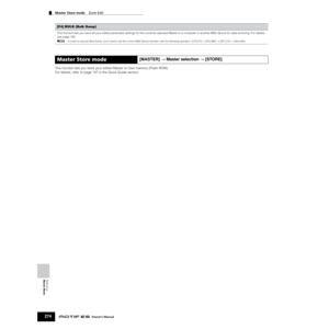 Page 274Reference  
Master Mode
Master Store mode    Zone Edit
274Owner’s Manual
This function lets you store your edited Master to User memory (Flash ROM).
For details, refer to page 137 in the Quick Guide section. 
[F4] BULK (Bulk Dump)
This function lets you send all your edited parameter settings for the currently selected Master to a computer or another MIDI device for data archiving. For details, 
see page 185. 
nIn order to execute Bulk Dump, you’ll need to set the correct MIDI Device Number, with the...