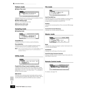 Page 276Appendix
Information Displays
276Owner’s Manual
Pattern mode
●Pattern Play mode
Indicates the amount of currently unused (available) memory 
(DRAM) for Pattern Phrase recording.
●Pattern Mixing mode
Same as in the Song Mixing mode.
●Mixing Voice Edit mode
Same as in the Voice mode.
Sampling mode
●Sampling mode
SampleMemory
Indicates the amount of memory used by Sampling.
RecordableSize
Indicates the amount of the available sampling memory 
(unused memory) and the available sampling time.
nKeep in mind...