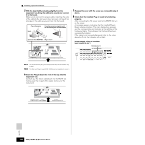 Page 284Appendix
Installing Optional Hardware
284Owner’s Manual
5With the board still protruding slightly from the 
expansion bay, bring the cable end around and connect 
it to the board. 
Make sure to connect the proper cable, matching the color 
of the cable to the slot used. Also, take care not to pull too 
strongly on the cable as you connect it to the board.
nThe Vocal Harmony Plug-in board (PLG100-VH) can be installed only 
to slot 1.
n
The Multi part Plug-in board (PLG-100XG) can be installed only to slot...