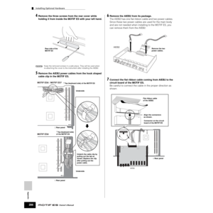 Page 286Appendix
Installing Optional Hardware
286Owner’s Manual
4Remove the three screws from the rear cover while 
holding it from inside the MOTIF ES with your left hand.
Keep the removed screws in a safe place. They will be used when
re-attaching the cover to the instrument after installing the AIEB2.
5Remove the AIEB2 power cables from the hook shaped 
cable clip in the MOTIF ES.
6Remove the AIEB2 from its package. 
The AIEB2 has one ﬂat ribbon cable and two power cables. 
Since these two power cables are...