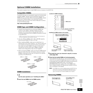 Page 289Installing Optional Hardware
289Owner’s Manual
Appendix
Optional DIMM Installation
This section explains how to install DIMM memory modules to the MOTIF ES. 
Compatible DIMMs
The MOTIF ES does not necessarily support all commercially 
available DIMMs. Yamaha cannot guarantee operation of 
DIMMs that you purchase. Before purchasing DIMMs, please 
consult your Yamaha dealer, or an authorized Yamaha 
distributor (see list at end of the Owner’s Manual) for advice, 
or see the following page:...