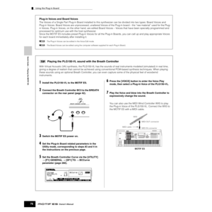 Page 76Quick Guide — Playing the MOTIF ES
Using the Plug-in Board
76Owner’s Manual
Plug-in Voices and Board Voices
The Voices of a Single Part Plug-in Board installed to this synthesizer can be divided into two types: Board Voices and 
Plug-in Voices. Board Voices are unprocessed, unaltered Voices of the Plug-in board – the “raw material” used for the Plug-
in Voices. Plug-in Voices, on the other hand, are edited Board Voices – Voices that have been specially programmed and 
processed for optimum use with the...