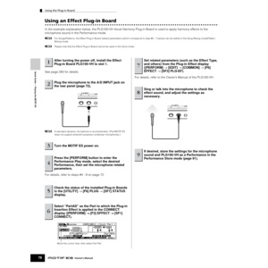Page 78Quick Guide — Playing the MOTIF ES
Using the Plug-in Board
78Owner’s Manual
Using an Effect Plug-in Board
In the example explanation below, the PLG100-VH Vocal Harmony Plug-in Board is used to apply harmony effects to the 
microphone sound in the Performance mode.
nFor Songs/Patterns, the Effect Plug-in Board related parameters (which correspond to step #6 - 7 below) can be edited in the Song Mixing mode/Pattern 
Mixing mode. 
nPlease note that the Effect Plug-in Board cannot be used in the Voice mode....