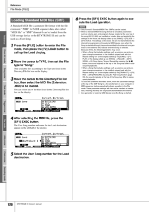 Page 120File Mode [FILE]
Reference
120DTXTREME III Owner’s Manual
A Standard MIDI ﬁle (a common ﬁle format with the ﬁle 
extension: “.MID” for MIDI sequence data, also called 
“MIDI ﬁle” or “SMF”) format 0 can be loaded from the 
USB storage device to the DTXTREME III and can be 
used as a User Song. 
1Press the [FILE] button to enter the File 
mode, then press the [F2] LOAD button to 
call up the Load display. 
2Move the cursor to TYPE, then set the File 
type to “Song.”
Only available ﬁles according to the...