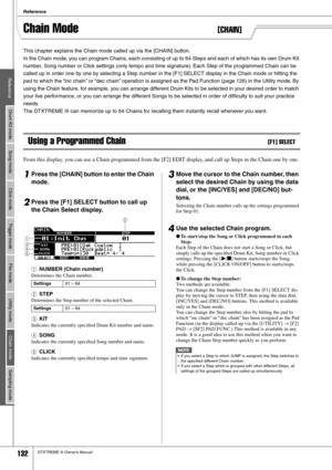 Page 132Reference
132DTXTREME III Owner’s Manual
Chain Mode[CHAIN]
This chapter explains the Chain mode called up via the [CHAIN] button. 
In the Chain mode, you can program Chains, each consisting of up to 64 Steps and each of which has its own Drum Kit 
number, Song number or Click settings (only tempo and time signature). Each Step of the programmed Chain can be 
called up in order one by one by selecting a Step number in the [F1] SELECT display in the Chain mode or hitting the 
pad to which the “inc chain”...