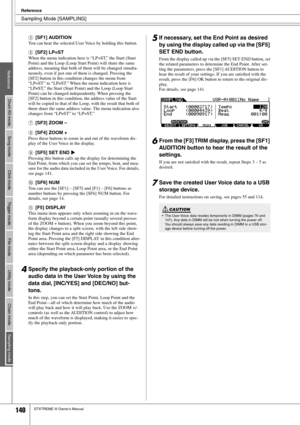 Page 140Sampling Mode [SAMPLING]
Reference
140DTXTREME III Owner’s Manual
E[SF1] AUDITION
You can hear the selected User Voice by holding this button.
F[SF2] LP=ST
When the menu indication here is “LP=ST,” the Start (Start 
Point) and the Loop (Loop Start Point) will share the same 
address, meaning that both of them will be changed simulta-
neously, even if just one of them is changed. Pressing the 
[SF2] button in this condition changes the menu from 
“LP=ST” to “LP≠ST.” When the menu indication here is...