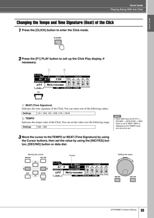 Page 33Playing Along With the Click
Quick Guide
DTXTREME III Owner’s Manual33
Quick Guide
Changing the Tempo and Time Signature (Beat) of the Click
1Press the [CLICK] button to enter the Click mode.
2Press the [F1] PLAY button to call up the Click Play display, if 
necessary. 
1BEAT (Time Signature)
Indicates the time signature of the Click. You can select one of the following values.
B
TEMPO
Indicates the tempo value of the Click. You can set the value over the following range.
3Move the cursor to the TEMPO or...