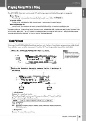 Page 35Quick Guide
Quick Guide
DTXTREME III Owner’s Manual35
Playing Along With a Song
The DTXTREME III contains a wide variety of Preset Songs, organized into the following three categories. 
Demo Songs
These Songs are created to showcase the high-quality sound of the DTXTREME III. 
Practice Songs
These Songs are created to help you practice in a wide variety of musical genres. 
Pad Songs (page 93)
These Songs are created to be called up (during a performance, for example) by hitting a pad. 
Try selecting...