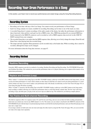 Page 43Quick Guide
Quick Guide
DTXTREME III Owner’s Manual43
Recording Your Drum Performance to a Song
In this section, you’ll learn how to record your performances and create Songs using the Song Recording features.
Recording System
•Recording can be done with any of the User Songs. You cannot record your performance to Preset Songs. 
•Each User Song contains two tracks available for recording. Recording can be done to one of the tracks at a time. 
•A recorded Song doesn’t contain recordings of the audio...