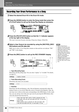 Page 44Recording Your Drum Performance to a Song
Quick Guide
44DTXTREME III Owner’s Manual
Quick Guide
Recording Your Drum Performance to a Song
1Select the desired Drum Kit in the Drum Kit mode. 
2Press the [SONG] button to enter the Song mode then press the 
[F1] PLAY button to call up the Song Play display as necessary.
3Press the [F6] KITLOCK button so that the “L” indicator appears 
at the top right of the display.
This step is necessary because selecting a Song may change a Drum Kit. 
4Select a User Song...