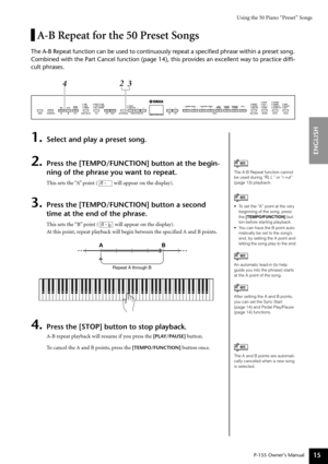 Page 15Using the 50 Piano “Preset” Songs
P-155 Owner’s Manual
ENGLISH
15
A-B Repeat for the 50 Preset Songs
The A-B Repeat function can be used to continuously repeat a speciﬁed\
 phrase within a preset song. 
Combined with the Part Cancel function (page 14), this provides an exc\
ellent way to practice difﬁ-
cult phrases.
1.Select and play a preset song.
2.Press the [TEMPO/FUNCTION] button at the begin-
ning of the phrase you want to repeat.
This sets the “A” point (  will appear on the display).
3.Press the...