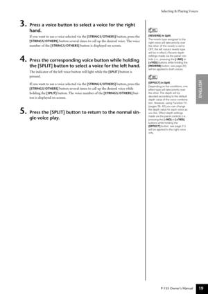 Page 19Selecting & Playing Voices
P-155 Owner’s Manual
ENGLISH
19
3.Press a voice button to select a voice for the right 
hand.
If y ou want to use a voice selected via the [STRINGS/OTHERS] button, press the 
[STRINGS/OTHERS]  button several times to call up the desired voice. The voice 
nu mber of the 
[STRINGS/OTHERS] button is displayed on screen.
4.Press the corresponding voice button while holding 
the [SPLIT] button to select a voice for the left hand.
The indicator of the left voice button will light...