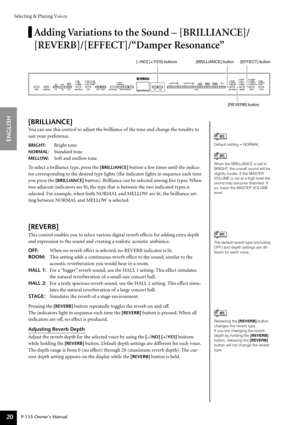 Page 20Selecting & Playing Voices
P-155 Owner’s Manual
ENGLISH
20
Adding Variations to the Sound – [BRILLIANCE]/
[REVERB]/[EFFECT]/“Damper Resonance”
[BRILLIANCE]
Y ou can use this control to adjust the brilliance of the tone and change the tonality to 
suit your preference.
BRIGHT:Brig ht tone
NORMAL:Standard tone
MELLOW:Soft and mellow tone
To  select a brilliance type, press the 
[BRILLIANCE] button a few times until the indica-
to r corresponding to the desired type lights (the indicator lights in sequence...