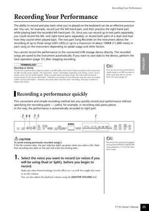 Page 25Recording Your Performance
P-155 Owner’s Manual
ENGLISH
25
Recording Your Performance
The ability to record and play back what you’ve played on the keyboar\
d can be an effective practice 
aid. You can, for example, record just the left-hand part, and then practice t\
he right-hand part 
while playing back the recorded left-hand part. Or, since you can record up to two parts separately, 
you could record the left- and right-hand parts separately, or record both parts of a duet and hear 
how they sound...