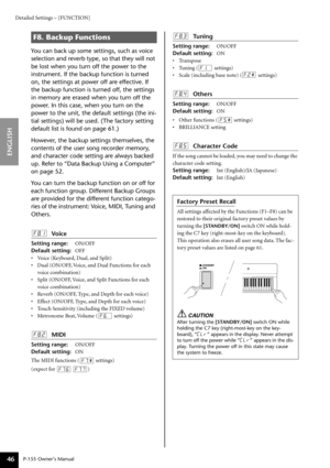 Page 46Detailed Settings – [FUNCTION]
P-155 Owner’s Manual
ENGLISH
46
You can back up some settings, such as voice 
selection and reverb type, so that they will not 
be lost when you turn off the power to the 
instrument. If the backup function is turned 
on, the settings at power off are effective. If 
the backup function is turned off, the settings 
in memory are erased when you turn off the 
power. In this case, when you turn on the 
power to the unit, the default settings (the ini-
tial settings) will be...