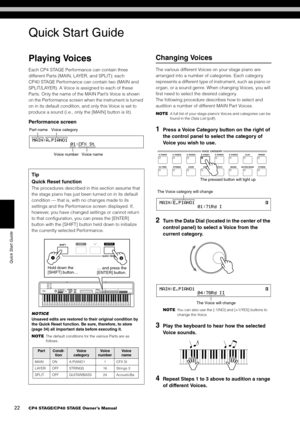 Page 2222CP4 STAGE/CP40 STAGE Owner’s Manual
Quick Start Guide
Quick Start Guide
Playing Voices
Each CP4 STAGE Performance can contain three 
different Parts (MAIN, LAYER, and SPLIT); each 
CP40 STAGE Performance can contain two (MAIN and 
SPLIT/LAYER). A Voice is assigned to each of these 
Parts. Only the name of the MAIN Part’s Voice is shown 
on the Performance screen when the instrument is turned 
on in its default condition, and only this Voice is set to 
produce a sound (i.e., only the [MAIN] button is...