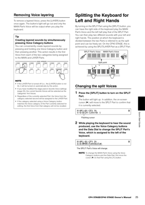 Page 25CP4 STAGE/CP40 STAGE Owner’s Manual25
Quick Start Guide
Removing Voice layering
To remove a layered Voice, press the [LAYER] button 
once again. The button’s light will go out and only the 
MAIN Part’s Voice will be output when you play the 
keyboard.
Splitting the Keyboard for 
Left and Right Hands
By turning on the SPLIT Part using the [SPLIT] button, you 
can have the right side of the keyboard play the MAIN 
Part’s Voice and the left half  play that of the SPLIT Part. 
You can then play two different...