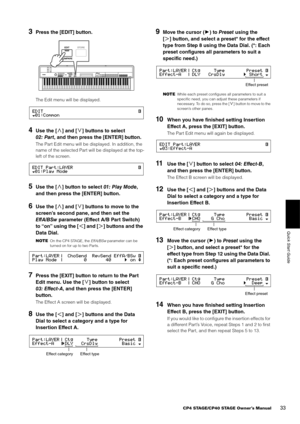 Page 33CP4 STAGE/CP40 STAGE Owner’s Manual33
Quick Start Guide
3Press the [EDIT] button.
The Edit menu will be displayed.
4Use the [V] and [ E] buttons to select 
02: Part, and then press the [ENTER] button.
The Part Edit menu will be displayed. In addition, the 
name of the selected Part will be displayed at the top-
left of the screen.
5Use the [ V] button to select 01: Play Mode , 
and then press the [ENTER] button.
6Use the [ V] and [ E] buttons to move to the 
screen’s second pane, and then set the...