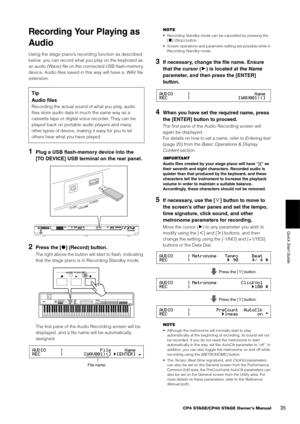 Page 35CP4 STAGE/CP40 STAGE Owner’s Manual35
Quick Start Guide
Recording Your Playing as 
Audio
Using the stage piano’s recording function as described 
below, you can record what you play on the keyboard as 
an audio (Wave) file on the connected USB flash-memory 
device. Audio files saved in this way will have a .WAV file 
extension.
1Plug a USB flash-memory device into the 
[TO DEVICE] USB terminal on the rear panel.
2Press the [* ] (Record) button.
The light above the button will  start to flash, indicating...