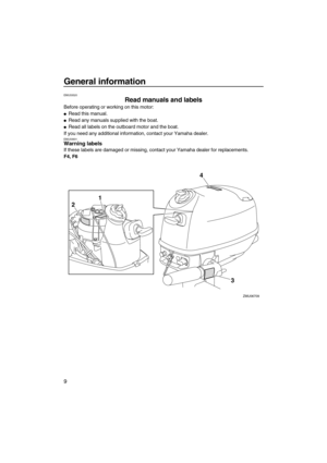 Page 14General information
9
EMU33520
Read manuals and labels
Before operating or working on this motor:
Read this manual.
Read any manuals supplied with the boat.
Read all labels on the outboard motor and the boat.
If you need any additional information, contact your Yamaha dealer.
EMU33831Warning labels
If these labels are damaged or missing, contact your Yamaha dealer for replacements.
F4, F6
4 
1
2
3
ZMU06709
U6BV10E0.book  Page 9  Friday, July 17, 2009  2:29 PM 