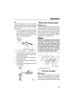 Page 43Operation
38
TIP:
It is not necessary to use the choke when
starting a warm engine, such as immediately
after the outboard motor has been operated
under a load.
5. Pull the manual starter handle slowly until
you feel resistance. Then give a strong
pull straight out to crank and start the en-
gine. If the engine does not start on the
first try, repeat the procedure.
6. After the engine starts, slowly return the
manual starter handle to its original posi-
tion before releasing it.
7. Warm up the engine....