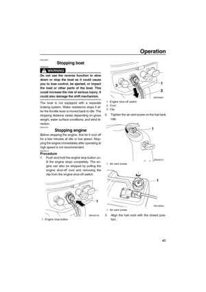 Page 45Operation
40
EMU39881
Stopping boat
WARNING
EWM02321
Do not use the reverse function to slow
down or stop the boat as it could cause
you to lose control, be ejected, or impact
the load or other parts of the boat. This
could increase the risk of serious injury. It
could also damage the shift mechanism.
The boat is not equipped with a separate
braking system. Water resistance stops it af-
ter the throttle lever is moved back to idle. The
stopping distance varies depending on gross
weight, water surface...
