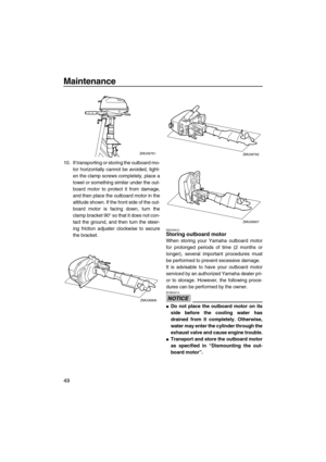 Page 54Maintenance
49
10. If transporting or storing the outboard mo-
tor horizontally cannot be avoided, tight-
en the clamp screws completely, place a
towel or something similar under the out-
board motor to protect it from damage,
and then place the outboard motor in the
attitude shown. If the front side of the out-
board motor is facing down, turn the
clamp bracket 90° so that it does not con-
tact the ground, and then turn the steer-
ing friction adjuster clockwise to secure
the bracket.
EMU39912Storing...