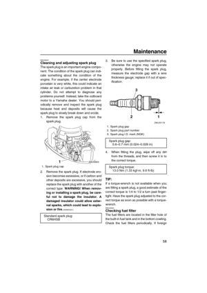 Page 63Maintenance
58
EMU39291Cleaning and adjusting spark plug
The spark plug is an important engine compo-
nent. The condition of the spark plug can indi-
cate something about the condition of the
engine. For example, if the center electrode
porcelain is very white, this could indicate an
intake air leak or carburetion problem in that
cylinder. Do not attempt to diagnose any
problems yourself. Instead, take the outboard
motor to a Yamaha dealer. You should peri-
odically remove and inspect the spark plug...