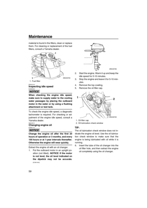 Page 64Maintenance
59
material is found in the filters, clean or replace
them. For cleaning or replacement of the fuel
filters, consult a Yamaha dealer.
EMU40140Inspecting idle speed
NOTICE
ECM02230
When checking the engine idle speed,
make sure to supply water to the cooling
water passages by placing the outboard
motor in the water or by using a flushing
attachment or test tank.
To check the engine idle speed, a diagnostic
tachometer is required. For checking or ad-
justment of the engine idle speed, consult...