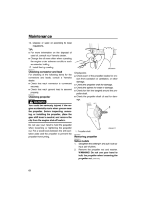 Page 66Maintenance
61
16. Dispose of used oil according to local
regulations.
TIP:
For more information on the disposal of
used oil, consult your Yamaha dealer.
Change the oil more often when operating
the engine under adverse conditions such
as extended trolling.
17. Install the top cowling.
EMU39771Checking connector and lead
For checking of the following items for the
connectors and leads, consult a Yamaha
dealer.
Check that each connector is connected
securely.
Check that each ground lead is secured...