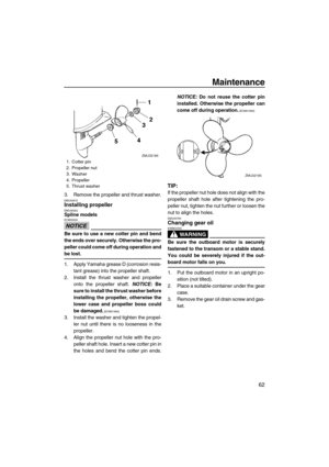 Page 67Maintenance
62
3. Remove the propeller and thrust washer.EMU30672Installing propellerEMU39322Spline models
NOTICE
ECM00500
Be sure to use a new cotter pin and bend
the ends over securely. Otherwise the pro-
peller could come off during operation and
be lost.
1. Apply Yamaha grease D (corrosion resis-
tant grease) into the propeller shaft.
2. Install the thrust washer and propeller
onto the propeller shaft. NOTICE: Be
sure to install the thrust washer before
installing the propeller, otherwise the
lower...