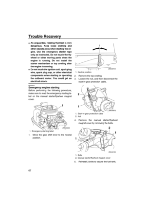 Page 72Trouble Recovery
67
An unguarded, rotating flywheel is very
dangerous. Keep loose clothing and
other objects away when starting the en-
gine. Use the emergency starter rope
only as instructed. Do not touch the fly-
wheel or other moving parts when the
engine is running. Do not install the
starter mechanism or top cowling after
the engine is running.
Do not touch the ignition coil, spark plug
wire, spark plug cap, or other electrical
components when starting or operating
the outboard motor. You could...