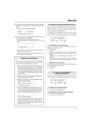 Page 10731
Modus: Utility
2.Wählen Sie im oben abgebildeten Display den Bulk-Datentyp
(der gesendet werden soll) und drücken Sie die Taste [SAVE/
ENT].
Es erscheint das unten abgebildete Display.
3.Wenn Sie eine der Tasten [SAVE/ENT] oder [VALUE+] drük-
ken, wird der Bulk Dump ausgeführt.
* Drücken Sie [VALUE–], um den Bulk Dump abzubrechen.
Wenn der Vorgang beendet ist, erscheint der Hinweis “Complete!” im
Display.
* Bei Bulk Dumps muß die Gerätenummer eingestellt werden [3-6.
Gerätenummer, Local-Modus] (S....