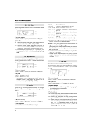 Page 17220
Modo Drum Kit Voice Edit
2-4.  Hold Mode
Imposta il modo Hold per la voce (layer 1, 2) prodotta dalla sorgente
di ingresso q.
q IN (Input Source)
Assegna la sorgente di ingresso per l’impostazione (vedi pag.16).
w Hold Mode
on: Ogni volta che il pad viene colpito, viene trasmesso in succes-
sione un evento di key on MIDI o di key off MIDI.
off: Operatività normale. Quando viene colpito un pad, viene tra-
smesso solo un evento di key on MIDI (al termine del tempo di
decadimento, verrà trasmesso...