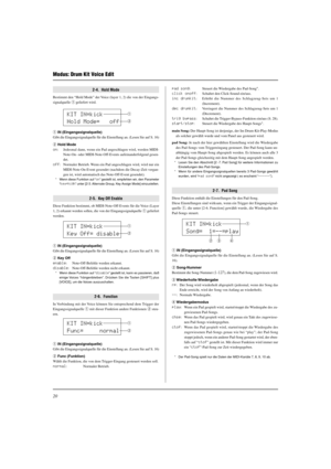 Page 9620
Modus: Drum Kit Voice Edit
2-4.  Hold Mode
Bestimmt den “Hold Mode” der Voice (layer 1, 2) die von der Eingangs-
signalquelle q geliefert wird.
q IN (Eingangssignalquelle)
Gibt die Eingangssignalquelle für die Einstellung an. (Lesen Sie auf S. 16)
w Hold Mode
on: Jedesmal dann, wenn ein Pad angeschlagen wird, werden MIDI-
Note-On- oder MIDI-Note-Off-Events aufeinanderfolgend gesen-
det.
off: Normaler Betrieb. Wenn ein Pad angeschlagen wird, wird nur ein
MIDI-Note-On-Event gesendet (nachdem die...