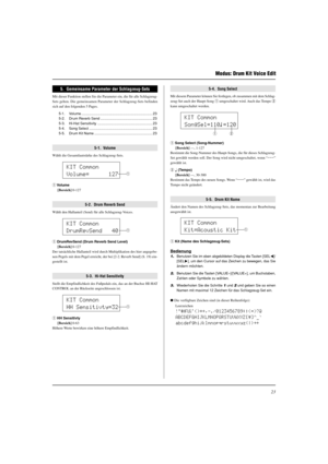 Page 9923
Modus: Drum Kit Voice Edit
KIT Common
Volume=      127
q
KIT Common
DrumRevSend   40
q
KIT Common
HH Sensitivty=32
q
KIT Common
SongSel=110ƒ=120
qw
5.  Gemeinsame Parameter der Schlagzeug-Sets
Mit dieser Funktion stellen Sie die Parameter ein, die für alle Schlagzeug-
Sets gelten. Die gemeinsamen Parameter der Schlagzeug-Sets befinden
sich auf den folgenden 5 Pages.
5-1. Volume ....................................................................... 23
5-2. Drum Reverb Send...