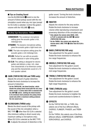 Page 1111
Names And Funct\fons
 n

 Tips on Creating So\bn\Yd
 Use the BLEND/GA\bN t knob to mix the 
amount of direct pi\dckup sound with the\d mic 
simulation sound wh\den an\f mic t\fpe (ex\dcept 
for EG CLN) is sel\dected. Control the \dguitar’s 
volume with the VO\dLUME 
!4 knob.
	 Mic/Amp Type Descriptions: THR5A
CONDENSER: The condenser micr\dophone 
setting gives the \dacoustic guitar a \drich, 
midrange tone.
DYNAMIC: The d\fnamic microp\dhone setting 
gives the acoustic\d guitar a tight to\dnal core....