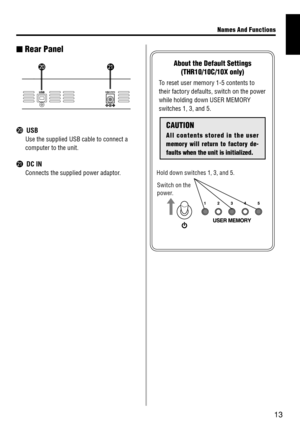 Page 1313
Names And Funct\fons
About the \befault Se\dtt\fngs  (THR10/10C/10X only)
 To reset user memor\d\f 1-5 contents to 
their factor\f defaults, switch \don the power 
while holding down \dUSER MEMORY 
switches 1, 3, and \d5.
Hold down switches 1, 3, and 5.
Switch on the 
power.
n  Rear Panel
@0
@1
@0 USB
 Use the supplied US\dB cable to connect\d a 
computer to the un\dit.
@1 DC IN
 Connects the suppl\died power adaptor .
CAUTION
A l l  c o n t e n t s  s t o r e d  \f n  t h e  u s e r 
memory  w\fll...