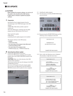 Page 116Tyros3
11 6
 OS UPDATE
CAUTIONS
  • While updating the program software, do not turn off 
the power or do not pull out the USB memory.
  • It takes about 5 minutes to update the program 
software.
1 Preparation
Download the Tyros3 updated program from the 
download page on the YSISS home page to the USB 
memory.
(YSISS URL>>http://plaza.yamaha.co.jp/ysiss/
exindex.nsf)
(Insert the USB memory containing only the update 
program into the USB terminal of the Tyros3.)
Tools required for update:
USB memory...