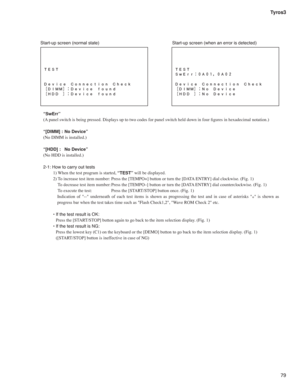 Page 7979 Tyros3
Start-up screen (normal state)  Start-up screen (when an error is detected)
“SwErr”
(A panel switch is being pressed. Displays up to two codes for panel switch held down in four ﬁ gures in hexadecimal notation.)
“[DIMM] :  No Device”
(No DIMM is installed.)
“[HDD] :  No Device”
(No HDD is installed.)
2-1: How to carry out tests
1) When the test program is started, 
“TEST” will be displayed.
2) To increase test item number: Press the [TEMPO+] button or turn the [DATA ENTRY] dial clockwise. (Fig....