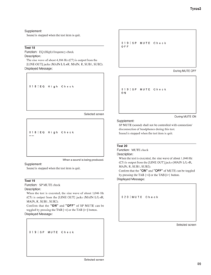 Page 8989 Tyros3
Supplement:
Sound is stopped when the test item is quit.
Test 18
Function:  EQ (High) frequency check
Description:
The sine wave of about 4,186 Hz (C7) is output from the 
[LINE OUT] jacks (MAIN L/L+R, MAIN, R, SUB1, SUB2).
Displayed Message:
 Selected screen
  When a sound is being produced.
Supplement:
Sound is stopped when the test item is quit.
Test 19
Function:  SP MUTE check
Description:
When the test is executed, the sine wave of about 1,046 Hz 
(C5) is output from the [LINE OUT] jacks...